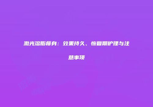 激光溶脂瘦身：效果持久、恢复期护理与注意事项