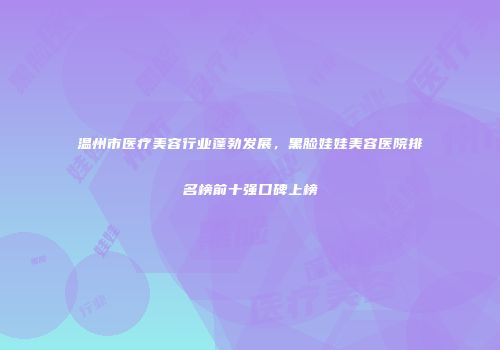 温州市医疗美容行业蓬勃发展，黑脸娃娃美容医院排名榜前十强口碑上榜