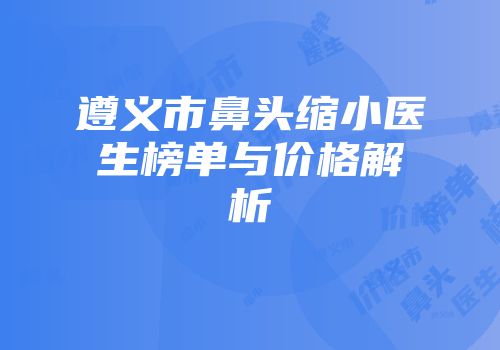 遵义市鼻头缩小医生榜单与价格解析