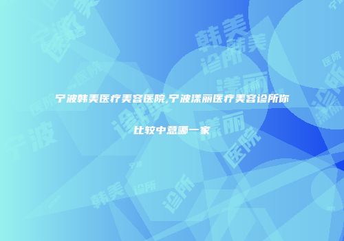 宁波韩美医疗美容医院,宁波漾丽医疗美容诊所你比较中意哪一家