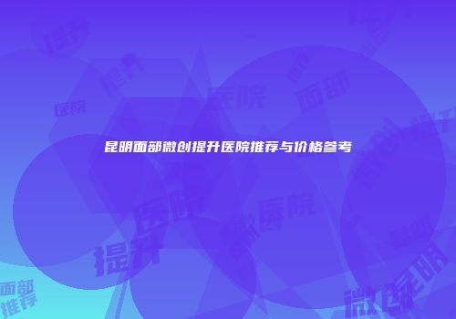 昆明面部微创提升医院推荐与价格参考