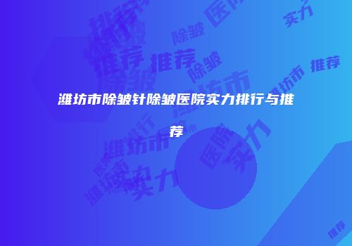潍坊市除皱针除皱医院实力排行与推荐