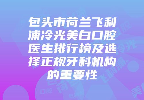包头市荷兰飞利浦冷光美白口腔医生排行榜及选择正规牙科机构的重要性