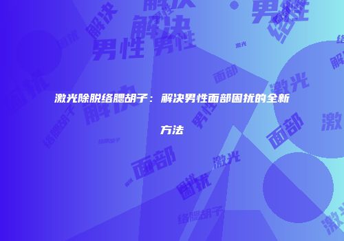 激光除脱络腮胡子：解决男性面部困扰的全新方法