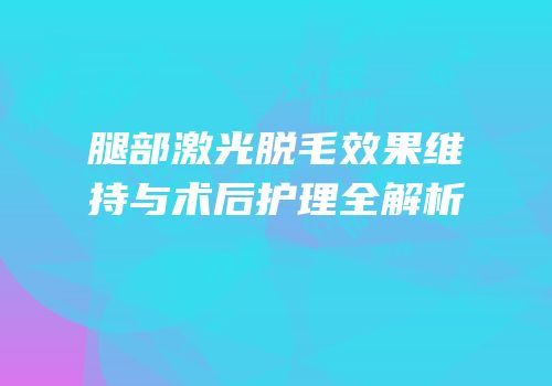 腿部激光脱毛效果维持与术后护理全解析