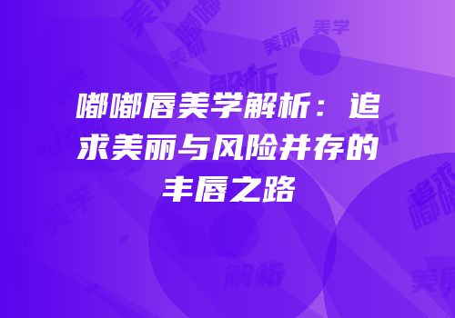 嘟嘟唇美学解析：追求美丽与风险并存的丰唇之路