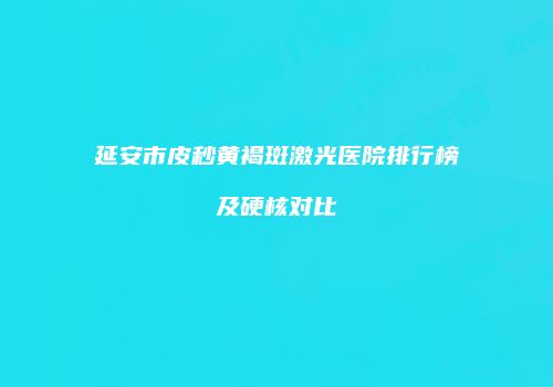 延安市皮秒黄褐斑激光医院排行榜及硬核对比