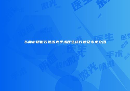 东莞市阴道收缩激光手术医生排行榜及专家介绍