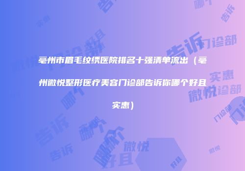 亳州市眉毛纹绣医院排名十强清单流出（亳州微悦整形医疗美容门诊部告诉你哪个好且实惠）