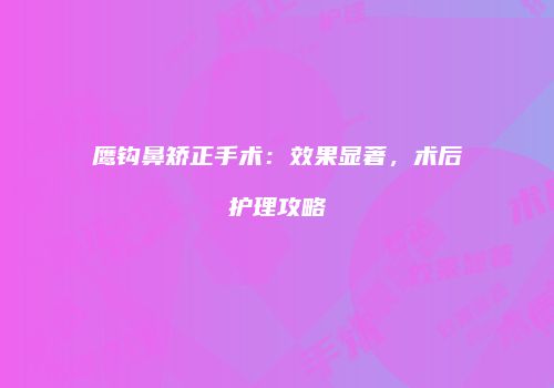 鹰钩鼻矫正手术：效果显著，术后护理攻略