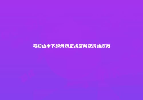 马鞍山市下颌骨矫正术医院及价格概览