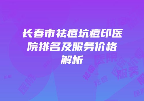 长春市祛痘坑痘印医院排名及服务价格解析