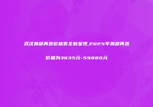 武汉鼻部再造价格表全新呈现,2025年鼻部再造价格为3635元-59880元