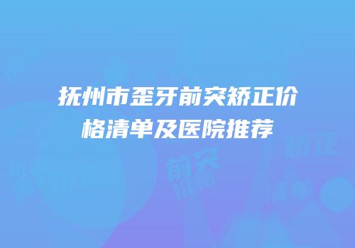 抚州市歪牙前突矫正价格清单及医院推荐
