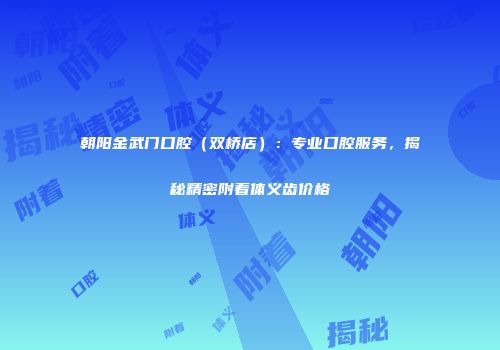 朝阳金武门口腔（双桥店）：专业口腔服务，揭秘精密附着体义齿价格