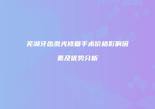 芜湖牙齿激光修复手术价格影响因素及优势分析