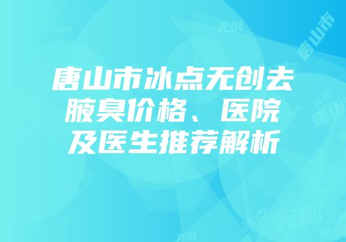 唐山市冰点无创去腋臭价格、医院及医生推荐解析