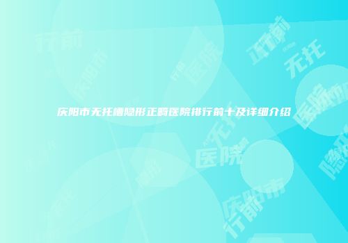 庆阳市无托槽隐形正畸医院排行前十及详细介绍