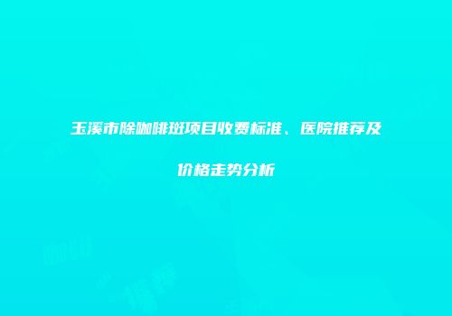 玉溪市除咖啡斑项目收费标准、医院推荐及价格走势分析