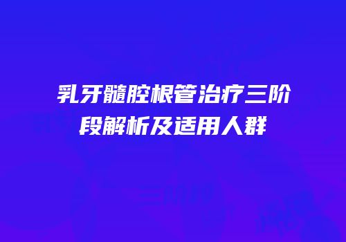 乳牙髓腔根管治疗三阶段解析及适用人群