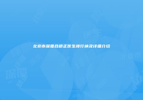 北京市深覆合矫正医生排行榜及详细介绍