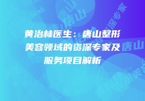 黄治林医生：唐山整形美容领域的资深专家及服务项目解析