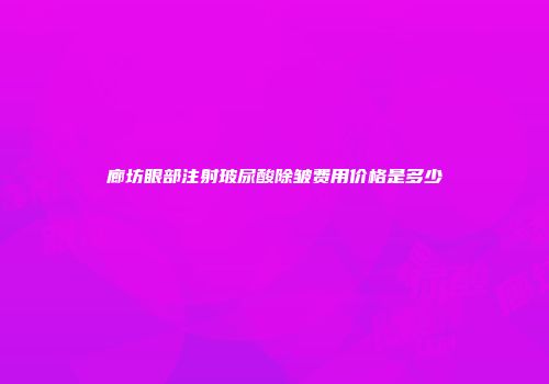 廊坊眼部注射玻尿酸除皱费用价格是多少