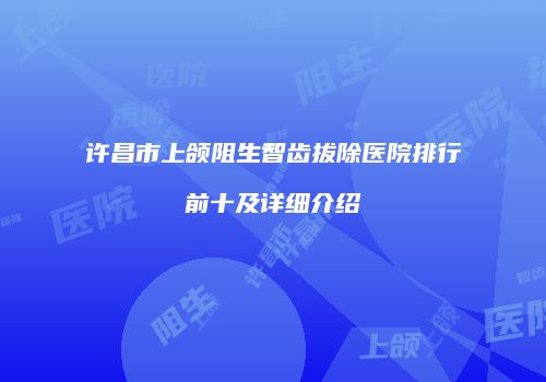 许昌市上颌阻生智齿拔除医院排行前十及详细介绍