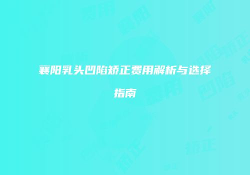 襄阳乳头凹陷矫正费用解析与选择指南