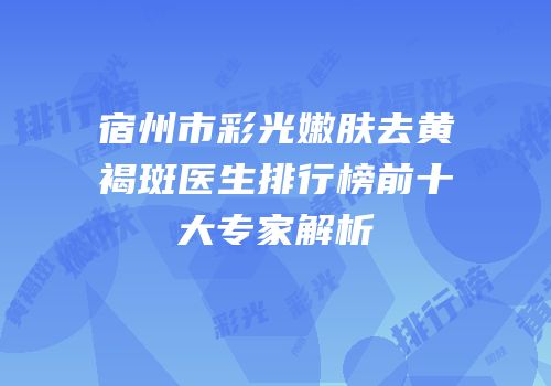 宿州市彩光嫩肤去黄褐斑医生排行榜前十大专家解析