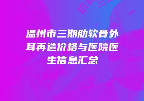 温州市三期肋软骨外耳再造价格与医院医生信息汇总