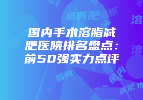 国内手术溶脂减肥医院排名盘点：前50强实力点评