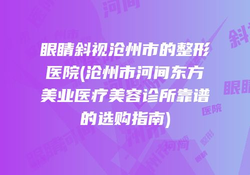 眼睛斜视沧州市的整形医院(沧州市河间东方美业医疗美容诊所靠谱的选购指南)