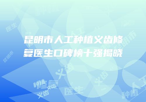 昆明市人工种植义齿修复医生口碑榜十强揭晓
