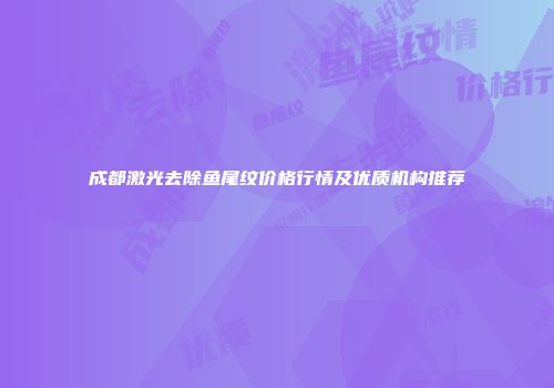 成都激光去除鱼尾纹价格行情及优质机构推荐