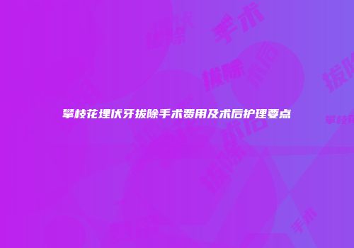 攀枝花埋伏牙拔除手术费用及术后护理要点