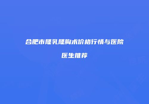 合肥市隆乳隆胸术价格行情与医院医生推荐