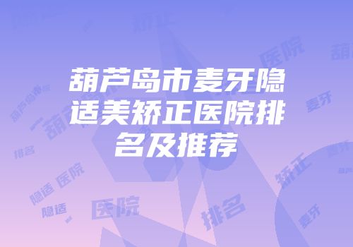 葫芦岛市麦牙隐适美矫正医院排名及推荐