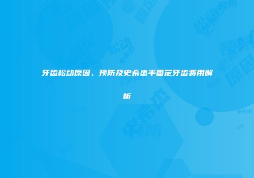 牙齿松动原因、预防及史希杰半固定牙齿费用解析