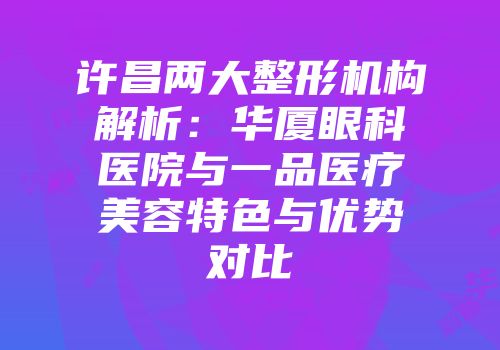 许昌两大整形机构解析：华厦眼科医院与一品医疗美容特色与优势对比