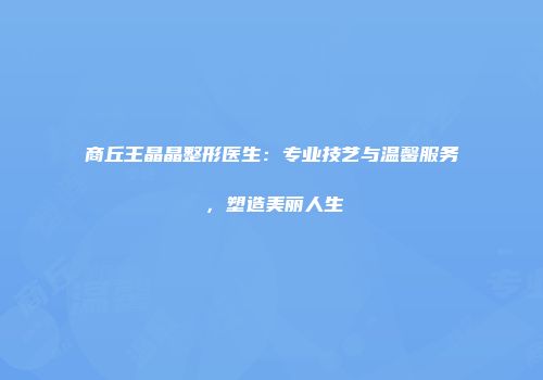 商丘王晶晶整形医生：专业技艺与温馨服务，塑造美丽人生