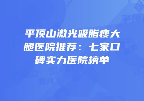 平顶山激光吸脂瘦大腿医院推荐：七家口碑实力医院榜单