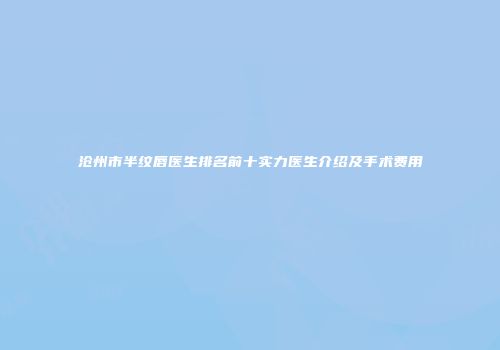 沧州市半纹唇医生排名前十实力医生介绍及手术费用