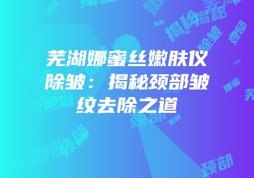芜湖娜蜜丝嫩肤仪除皱：揭秘颈部皱纹去除之道