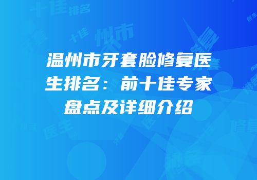 温州市牙套脸修复医生排名：前十佳专家盘点及详细介绍