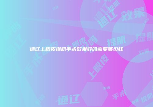 通辽上眼皮提肌手术效果好吗需要多少钱