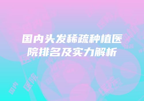 国内头发稀疏种植医院排名及实力解析