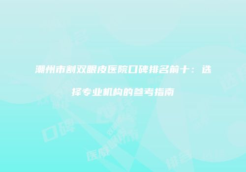 潮州市割双眼皮医院口碑排名前十：选择专业机构的参考指南