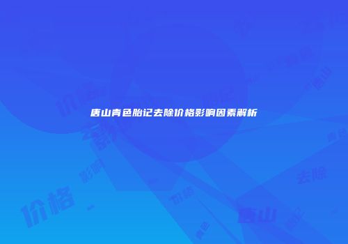 唐山青色胎记去除价格影响因素解析