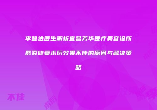 李登进医生解析宜昌芳华医疗美容诊所唇裂修复术后效果不佳的原因与解决策略